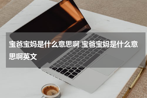 宝爸宝妈是什么意思啊 宝爸宝妈是什么意思啊英文