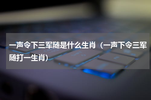 一声令下三军随是什么生肖（一声下令三军随打一生肖）