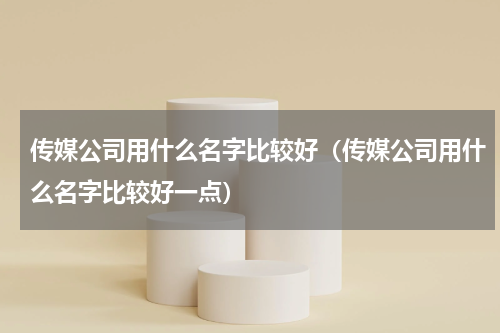 传媒公司用什么名字比较好（传媒公司用什么名字比较好一点）