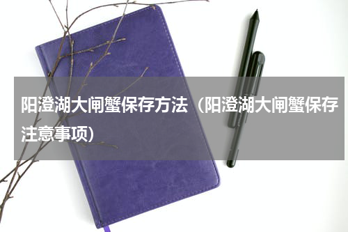 阳澄湖大闸蟹保存方法（阳澄湖大闸蟹保存注意事项）