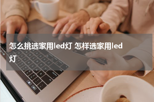 怎么挑选家用led灯 怎样选家用led灯