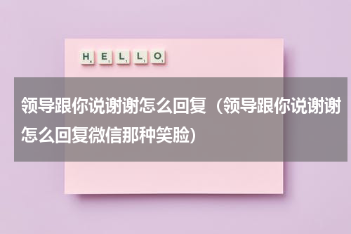 领导跟你说谢谢怎么回复（领导跟你说谢谢怎么回复微信那种笑脸）