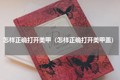 怎样正确打开美甲（怎样正确打开美甲盖）