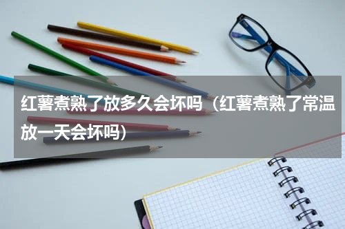 红薯煮熟了放多久会坏吗(红薯煮熟了常温放一天会坏吗)