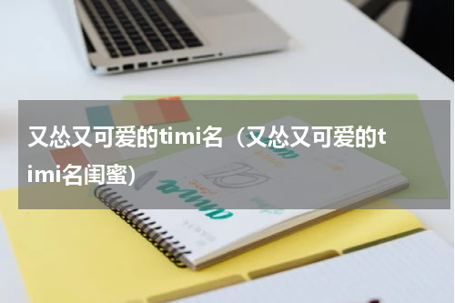 又怂又可爱的timi名（又怂又可爱的timi名闺蜜）
