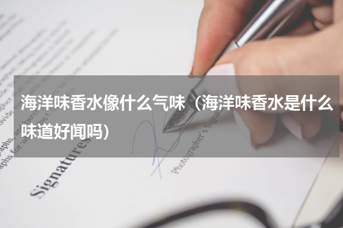 海洋味香水像什么气味（海洋味香水是什么味道好闻吗）