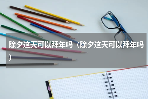 除夕这天可以拜年吗（除夕这天可以拜年吗）