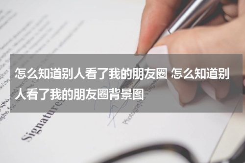怎么知道别人看了我的朋友圈 怎么知道别人看了我的朋友圈背景图