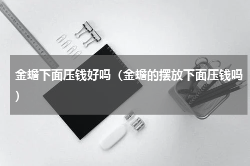 金蟾下面压钱好吗（金蟾的摆放下面压钱吗）
