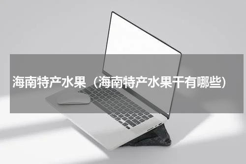 海南特产水果（海南特产水果干有哪些）