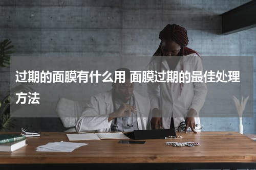 过期的面膜有什么用 面膜过期的最佳处理方法