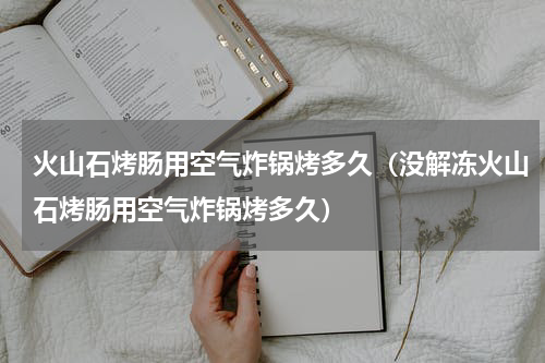 火山石烤肠用空气炸锅烤多久（没解冻火山石烤肠用空气炸锅烤多久）