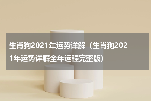 生肖狗2021年运势详解（生肖狗2021年运势详解全年运程完整版）