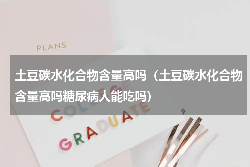 土豆碳水化合物含量高吗（土豆碳水化合物含量高吗糖尿病人能吃吗）