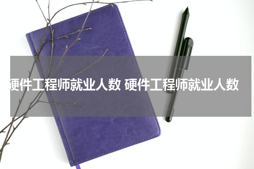 硬件工程师就业人数 硬件工程师就业人数