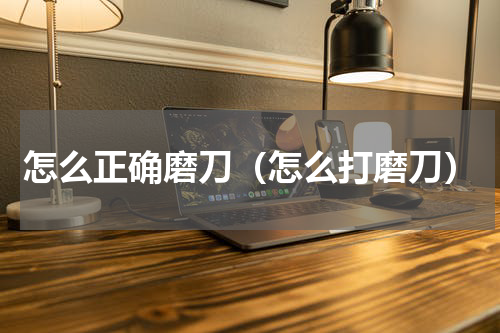 怎么正确磨刀（怎么打磨刀）