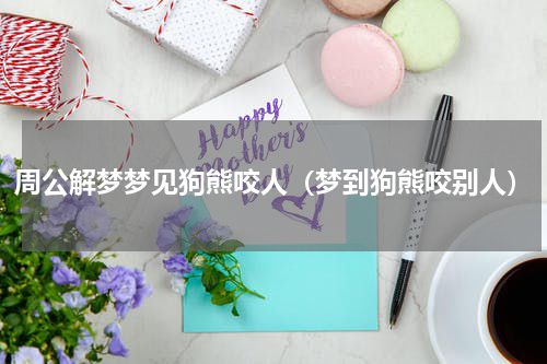 周公解梦梦见狗熊咬人（梦到狗熊咬别人）