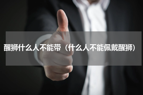 醒狮什么人不能带（什么人不能佩戴醒狮）