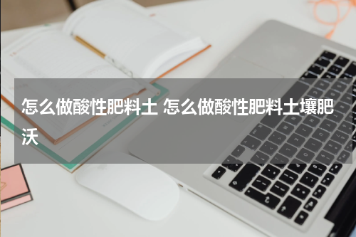 怎么做酸性肥料土 怎么做酸性肥料土壤肥沃