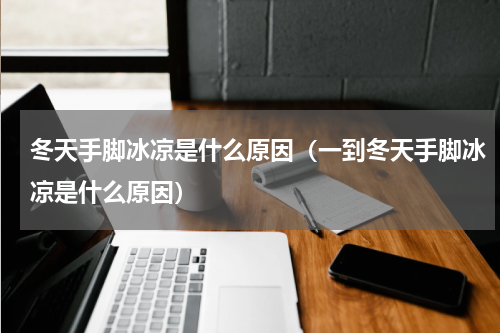 冬天手脚冰凉是什么原因（一到冬天手脚冰凉是什么原因）