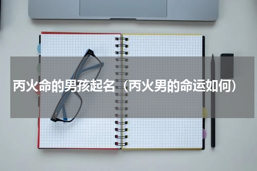 丙火命的男孩起名（丙火男的命运如何）