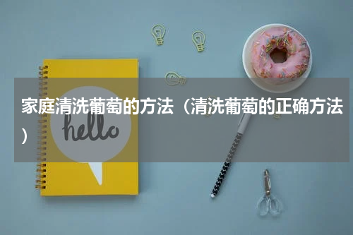 家庭清洗葡萄的方法（清洗葡萄的正确方法）