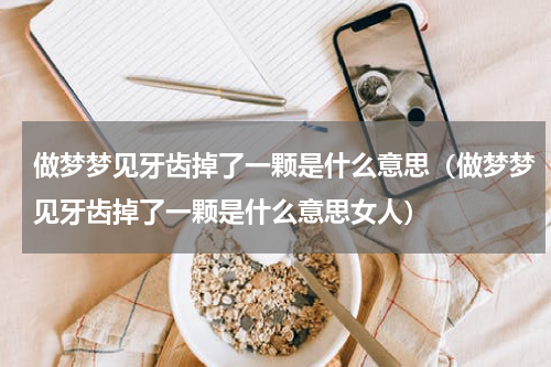 做梦梦见牙齿掉了一颗是什么意思（做梦梦见牙齿掉了一颗是什么意思女人）