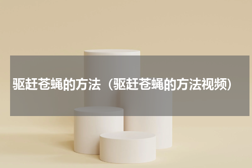 驱赶苍蝇的方法（驱赶苍蝇的方法视频）