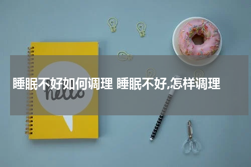 睡眠不好如何调理 睡眠不好,怎样调理