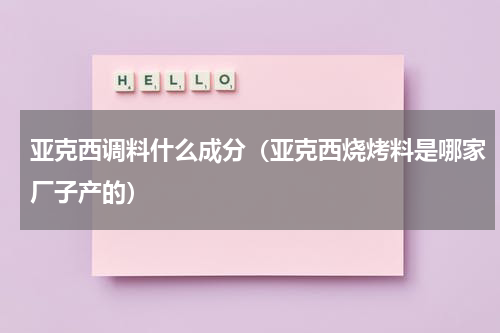 亚克西调料什么成分（亚克西烧烤料是哪家厂子产的）