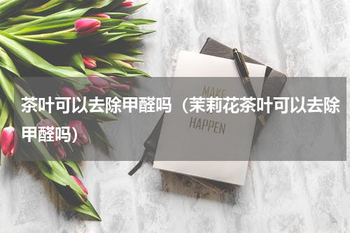 茶叶可以去除甲醛吗（茉莉花茶叶可以去除甲醛吗）