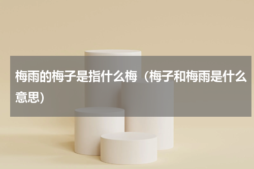 梅雨的梅子是指什么梅（梅子和梅雨是什么意思）
