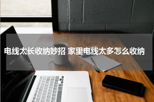 电线太长收纳妙招 家里电线太多怎么收纳