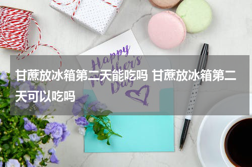 甘蔗放冰箱第二天能吃吗 甘蔗放冰箱第二天可以吃吗