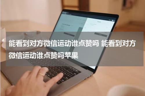 能看到对方微信运动谁点赞吗 能看到对方微信运动谁点赞吗苹果