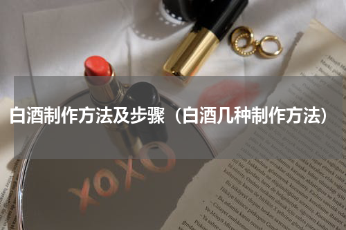 白酒制作方法及步骤（白酒几种制作方法）