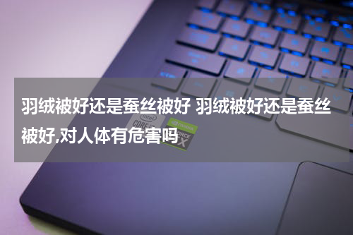 羽绒被好还是蚕丝被好 羽绒被好还是蚕丝被好,对人体有危害吗