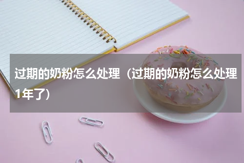 过期的奶粉怎么处理（过期的奶粉怎么处理1年了）