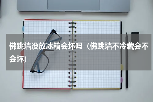 佛跳墙没放冰箱会坏吗（佛跳墙不冷藏会不会坏）