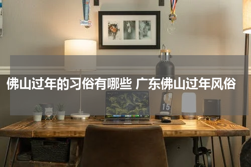 佛山过年的习俗有哪些 广东佛山过年风俗