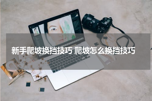 新手爬坡换挡技巧 爬坡怎么换挡技巧
