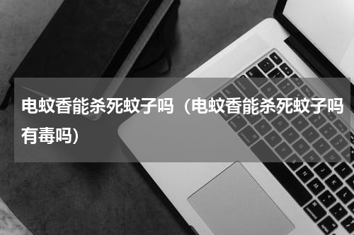 电蚊香能杀死蚊子吗（电蚊香能杀死蚊子吗有毒吗）