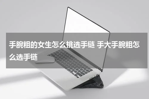 手腕粗的女生怎么挑选手链 手大手腕粗怎么选手链