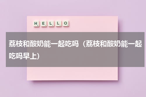 荔枝和酸奶能一起吃吗（荔枝和酸奶能一起吃吗早上）