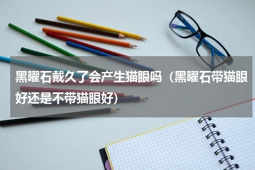 黑曜石戴久了会产生猫眼吗（黑曜石带猫眼好还是不带猫眼好）