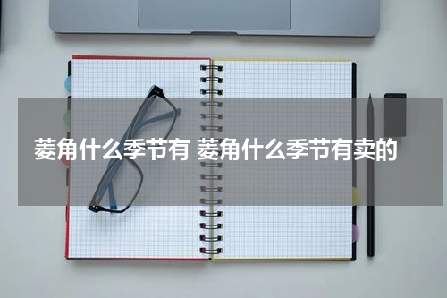 菱角什么季节有 菱角什么季节有卖的