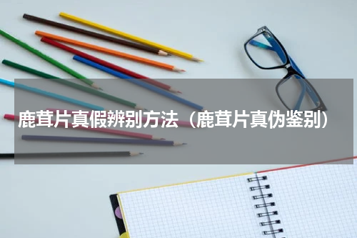 鹿茸片真假辨别方法（鹿茸片真伪鉴别）