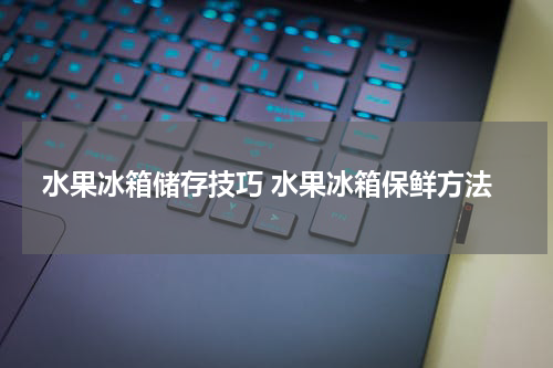 水果冰箱储存技巧 水果冰箱保鲜方法