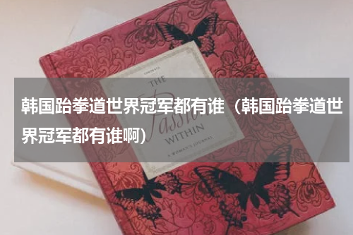 韩国跆拳道世界冠军都有谁（韩国跆拳道世界冠军都有谁啊）