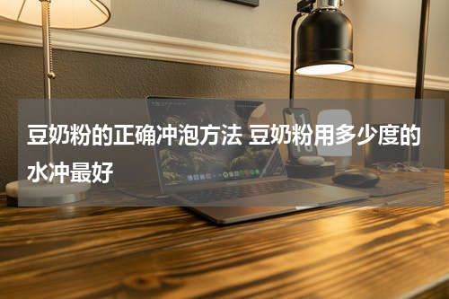 豆奶粉的正确冲泡方法 豆奶粉用多少度的水冲最好